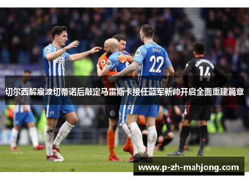 切尔西解雇波切蒂诺后敲定马雷斯卡接任蓝军新帅开启全面重建篇章