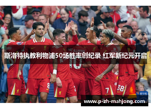 斯洛特执教利物浦50场胜率创纪录 红军新纪元开启