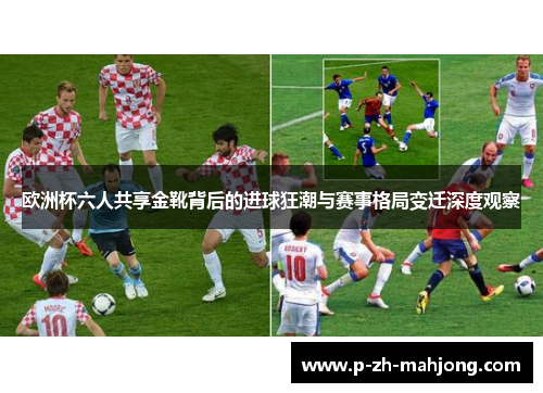 欧洲杯六人共享金靴背后的进球狂潮与赛事格局变迁深度观察