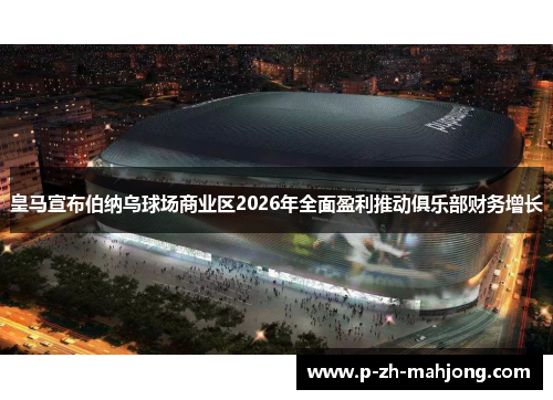 皇马宣布伯纳乌球场商业区2026年全面盈利推动俱乐部财务增长