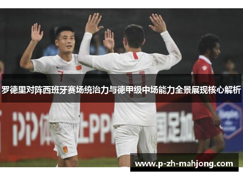罗德里对阵西班牙赛场统治力与德甲级中场能力全景展现核心解析 罗德里对阵西班牙赛场统治力与德甲级中场能力全景展现核心解析