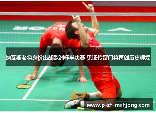 纳瓦斯老将身份出战欧洲杯半决赛 见证传奇门将再创历史辉煌 纳瓦斯老将身份出战欧洲杯半决赛 见证传奇门将再创历史辉煌