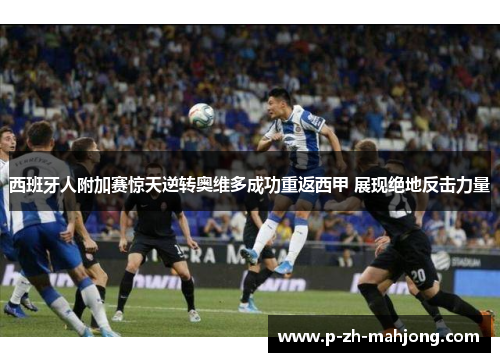 西班牙人附加赛惊天逆转奥维多成功重返西甲 展现绝地反击力量 西班牙人附加赛惊天逆转奥维多成功重返西甲 展现绝地反击力量