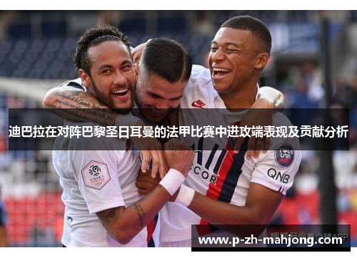 迪巴拉在对阵巴黎圣日耳曼的法甲比赛中进攻端表现及贡献分析 迪巴拉在对阵巴黎圣日耳曼的法甲比赛中进攻端表现及贡献分析