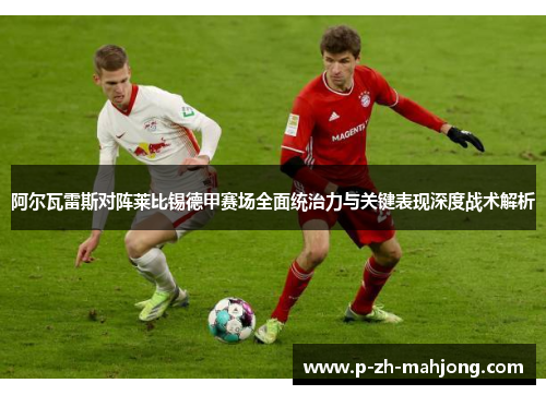 阿尔瓦雷斯对阵莱比锡德甲赛场全面统治力与关键表现深度战术解析