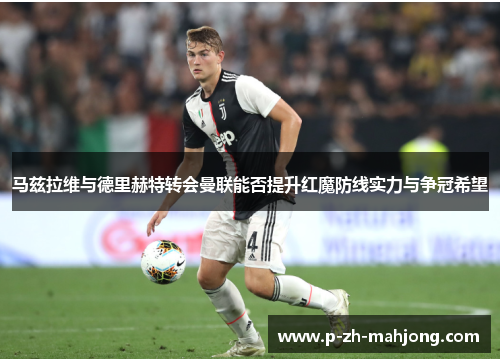 马兹拉维与德里赫特转会曼联能否提升红魔防线实力与争冠希望
