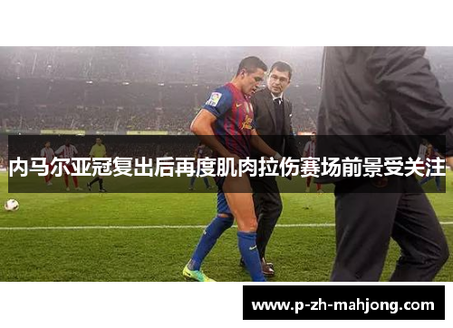 内马尔亚冠复出后再度肌肉拉伤赛场前景受关注