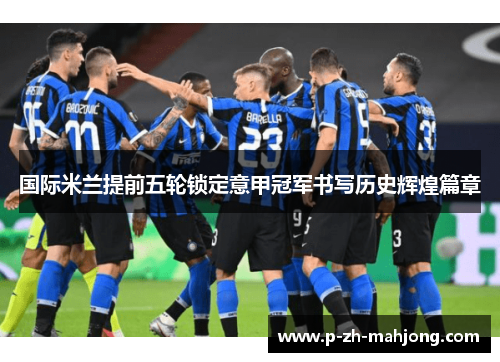 国际米兰提前五轮锁定意甲冠军书写历史辉煌篇章