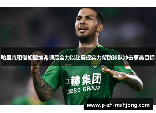 哈里森租借加盟埃弗顿后全力以赴展现实力帮助球队冲击更高目标