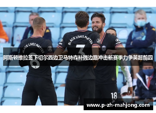 阿斯顿维拉签下切尔西边卫马特森补强边路冲击新赛季力争英超前四