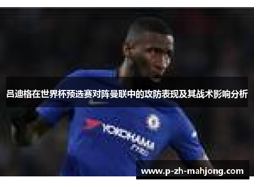吕迪格在世界杯预选赛对阵曼联中的攻防表现及其战术影响分析 吕迪格在世界杯预选赛对阵曼联中的攻防表现及其战术影响分析