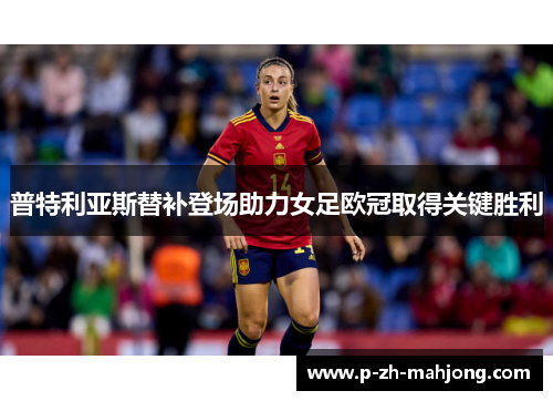 普特利亚斯替补登场助力女足欧冠取得关键胜利 普特利亚斯替补登场助力女足欧冠取得关键胜利