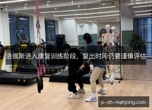 洛佩斯进入康复训练阶段,复出时间仍要谨慎评估 洛佩斯进入康复训练阶段,复出时间仍要谨慎评估