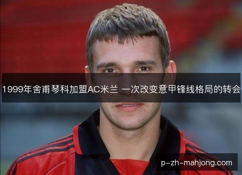 1999年舍甫琴科加盟AC米兰 一次改变意甲锋线格局的转会